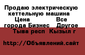 Продаю электрическую кеттельную машина › Цена ­ 50 000 - Все города Бизнес » Другое   . Тыва респ.,Кызыл г.